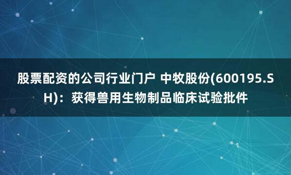 股票配资的公司行业门户 中牧股份(600195.SH)：获得兽用生物制品临床试验批件