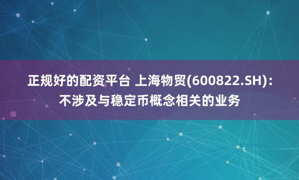 正规好的配资平台 上海物贸(600822.SH)：不涉及与稳定币概念相关的业务