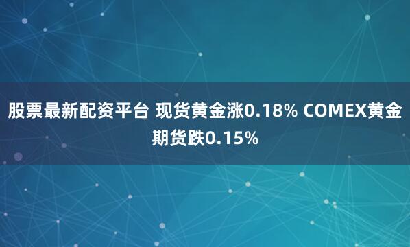 股票最新配资平台 现货黄金涨0.18% COMEX黄金期货跌0.15%