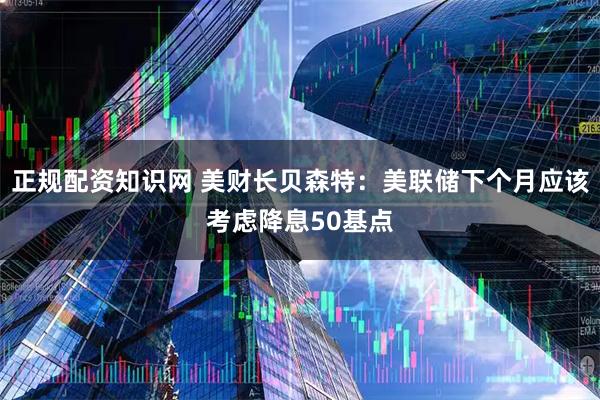 正规配资知识网 美财长贝森特：美联储下个月应该考虑降息50基点