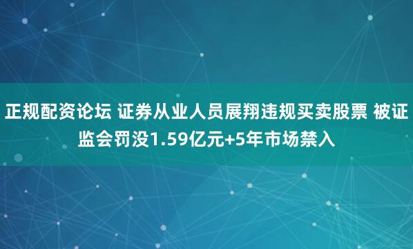正规配资论坛 证券从业人员展翔违规买卖股票 被证监会罚没1.59亿元+5年市场禁入