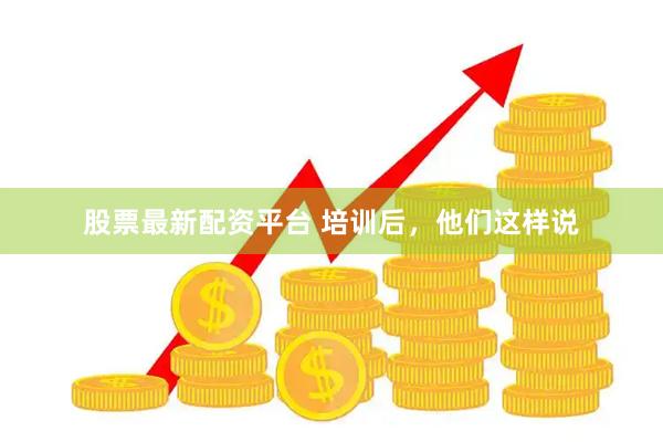 股票最新配资平台 培训后，他们这样说