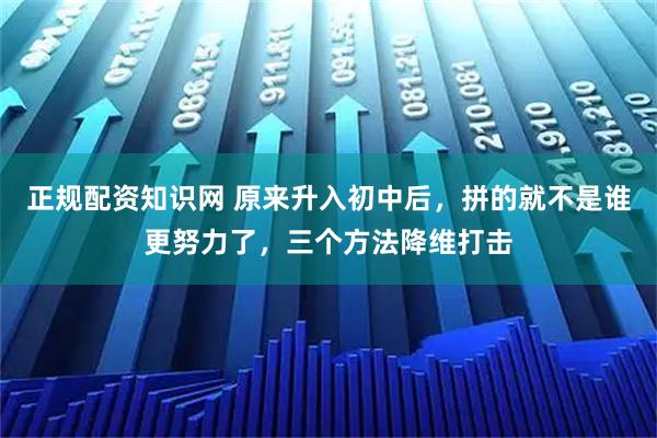 正规配资知识网 原来升入初中后，拼的就不是谁更努力了，三个方法降维打击