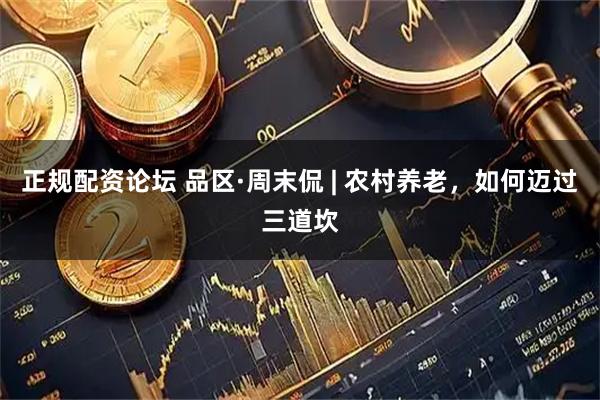 正规配资论坛 品区·周末侃 | 农村养老，如何迈过三道坎