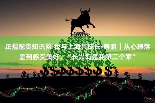 正规配资知识网 我与上海共成长·崇明｜从心理落差到感受美好，“长兴岛是我第二个家”